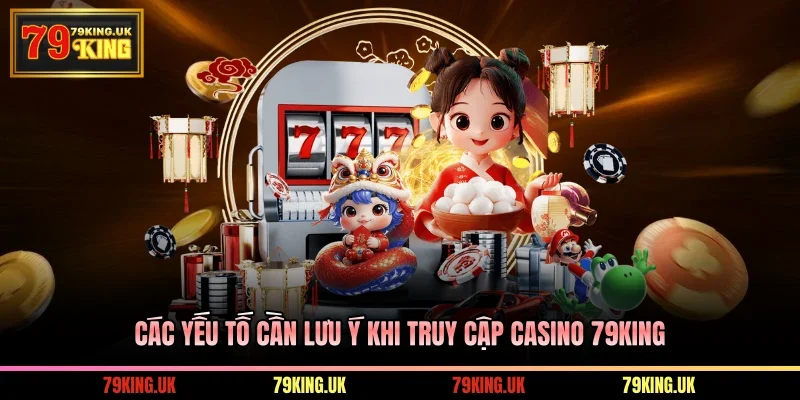 Các yếu tố cần lưu ý khi truy cập casino 79KING