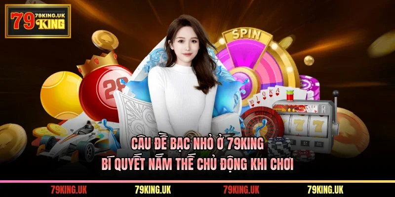 Câu Đề Bạc Nhỏ Ở 79KING - Bí Quyết Nắm Thế Chủ Động Khi Chơi