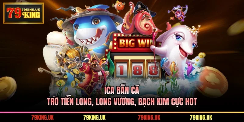 ICA Bắn Cá – Trò Tiến Long, Long Vương, Bạch Kim Cực Hot