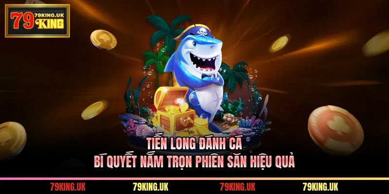 Tiến Long Đánh Cá - Bí Quyết Nắm Trọn Phiên Săn Hiệu Quả